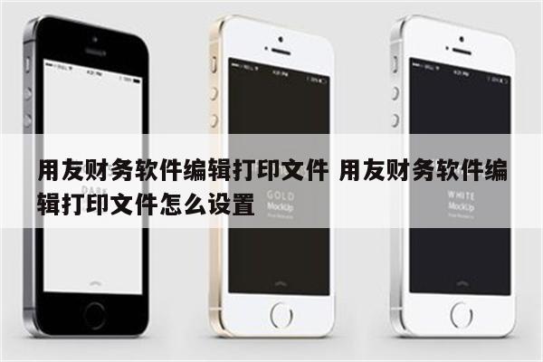 用友财务软件编辑打印文件 用友财务软件编辑打印文件怎么设置