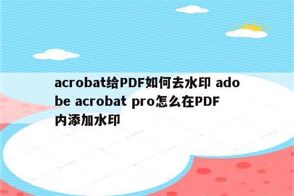 acrobat给PDF如何去水印 adobe acrobat pro怎么在PDF内添加水印