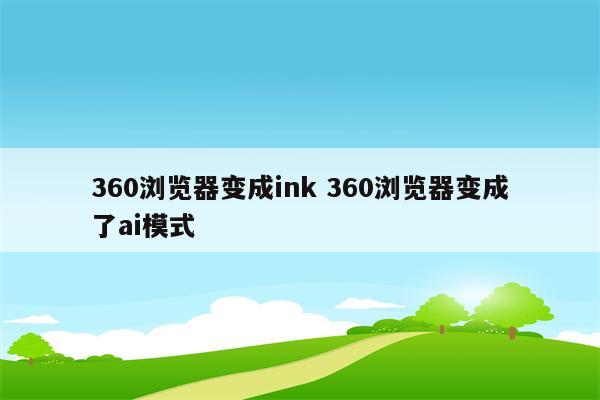 360浏览器变成ink 360浏览器变成了ai模式