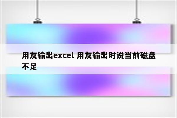 用友输出excel 用友输出时说当前磁盘不足