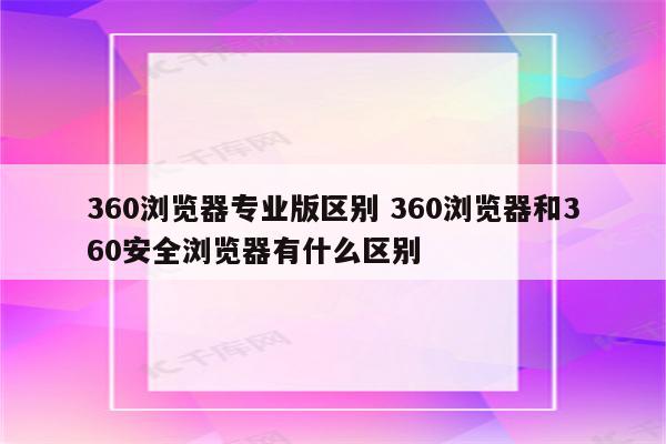 360浏览器专业版区别 360浏览器和360安全浏览器有什么区别