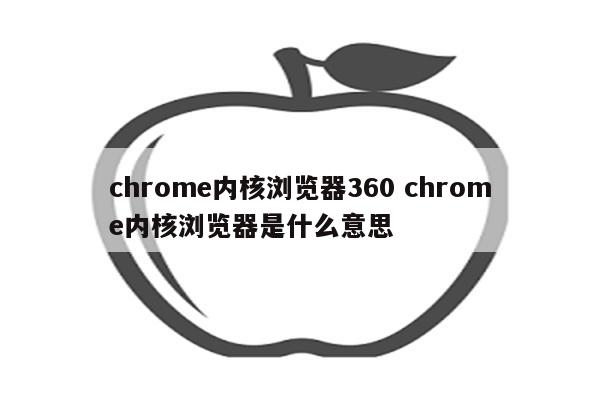 chrome内核浏览器360 chrome内核浏览器是什么意思