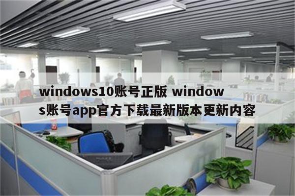 windows10账号正版 windows账号app官方下载最新版本更新内容