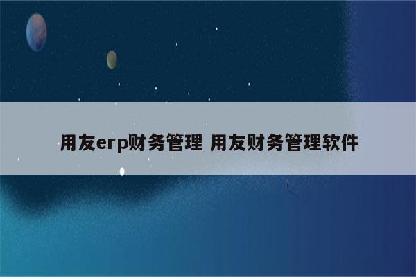 用友erp财务管理 用友财务管理软件