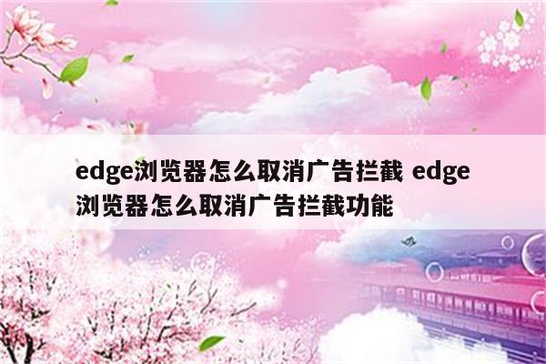 edge浏览器怎么取消广告拦截 edge浏览器怎么取消广告拦截功能