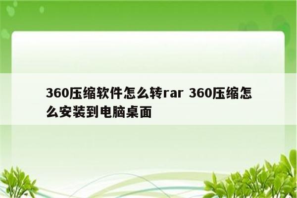 360压缩软件怎么转rar 360压缩怎么安装到电脑桌面