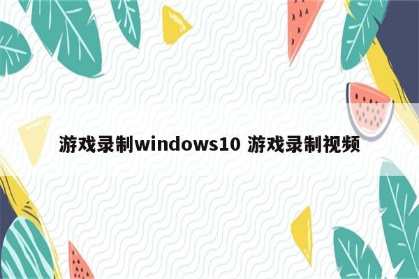 游戏录制windows10 游戏录制视频
