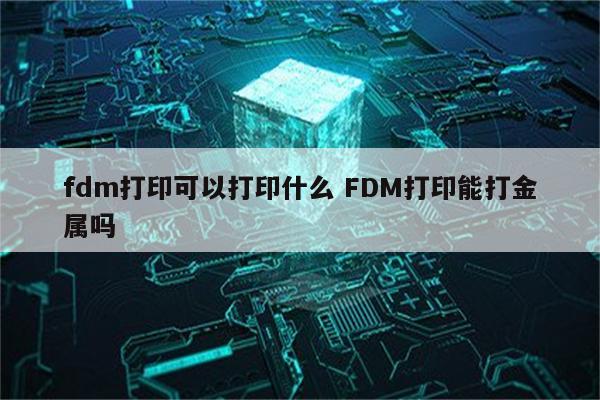 fdm打印可以打印什么 FDM打印能打金属吗
