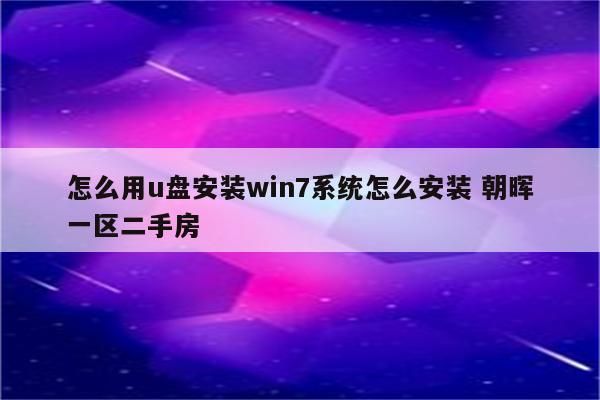 怎么用u盘安装win7系统怎么安装 朝晖一区二手房