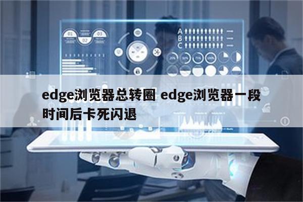 edge浏览器总转圈 edge浏览器一段时间后卡死闪退