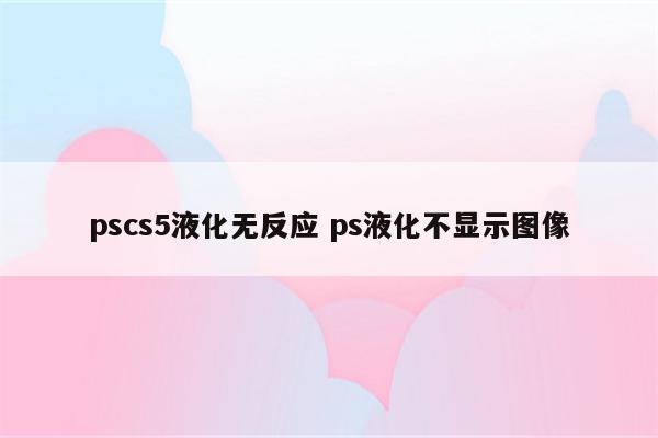 pscs5液化无反应 ps液化不显示图像