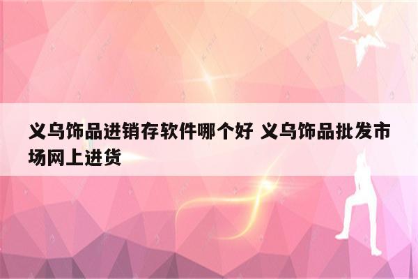 义乌饰品进销存软件哪个好 义乌饰品批发市场网上进货