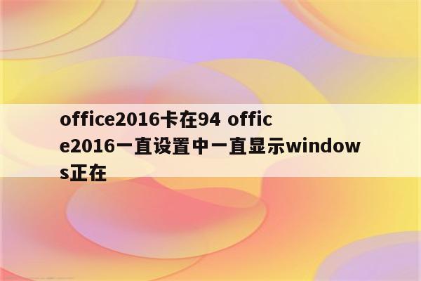 office2016卡在94 office2016一直设置中一直显示windows正在