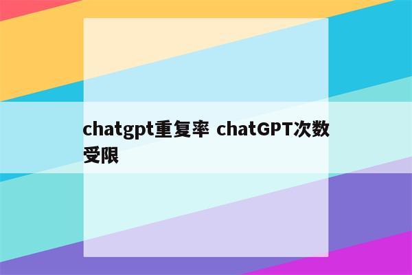 chatgpt重复率 chatGPT次数受限