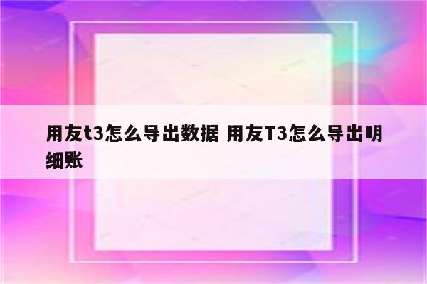 用友t3怎么导出数据 用友T3怎么导出明细账