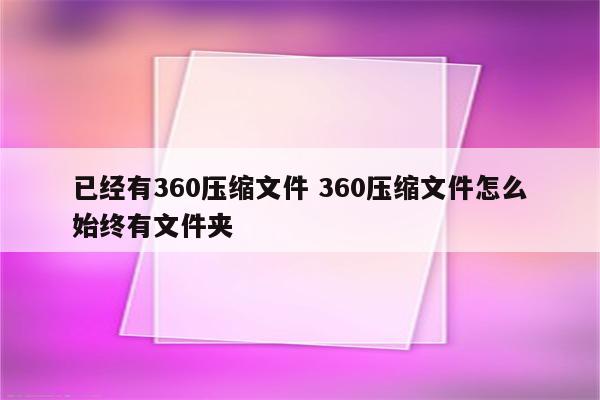 已经有360压缩文件 360压缩文件怎么始终有文件夹