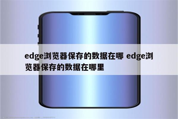 edge浏览器保存的数据在哪 edge浏览器保存的数据在哪里