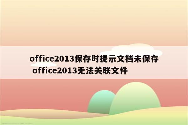 office2013保存时提示文档未保存 office2013无法关联文件