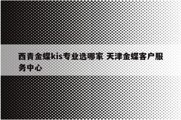 西青金蝶kis专业选哪家 天津金蝶客户服务中心