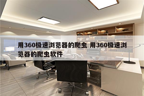用360极速浏览器的爬虫 用360极速浏览器的爬虫软件