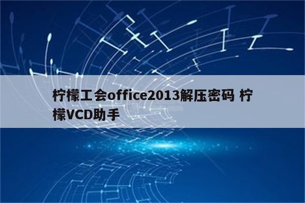 柠檬工会office2013解压密码 柠檬VCD助手