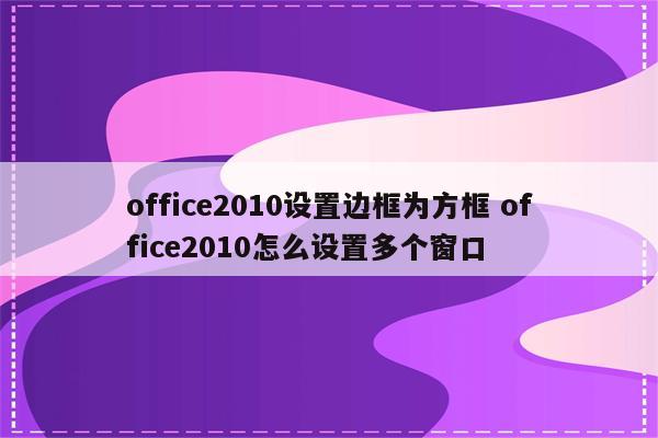 office2010设置边框为方框 office2010怎么设置多个窗口