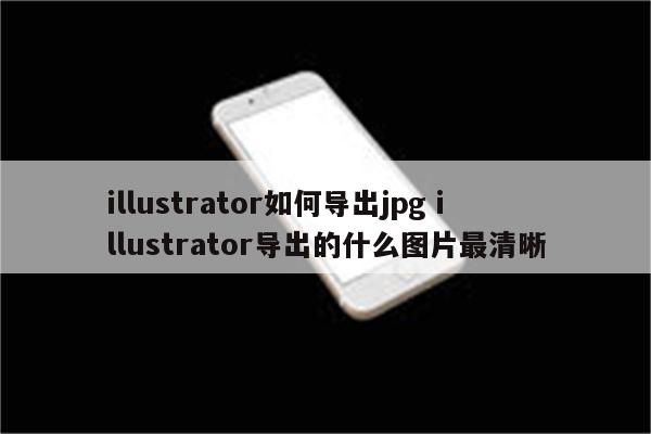illustrator如何导出jpg illustrator导出的什么图片最清晰