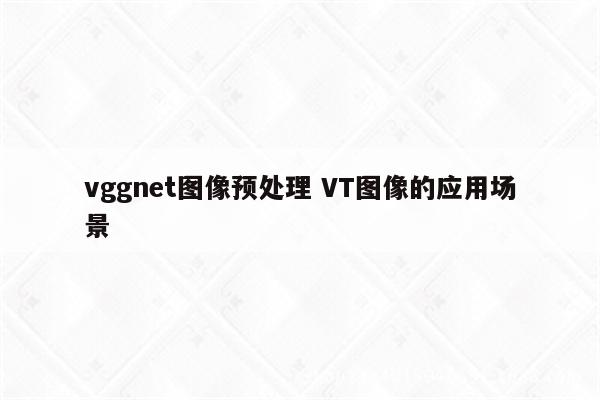 vggnet图像预处理 VT图像的应用场景
