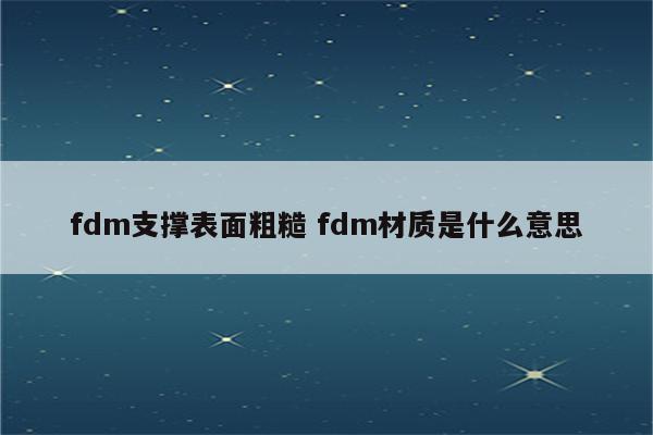 fdm支撑表面粗糙 fdm材质是什么意思