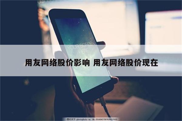 用友网络股价影响 用友网络股价现在