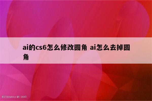 ai的cs6怎么修改圆角 ai怎么去掉圆角