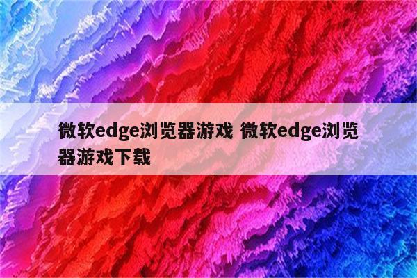 微软edge浏览器游戏 微软edge浏览器游戏下载