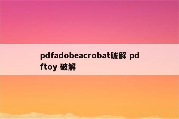 pdfadobeacrobat破解 pdftoy 破解
