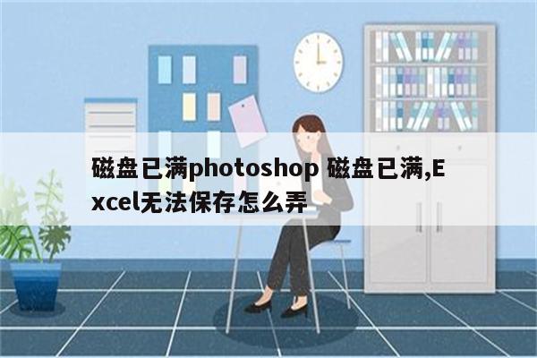 磁盘已满photoshop 磁盘已满,Excel无法保存怎么弄