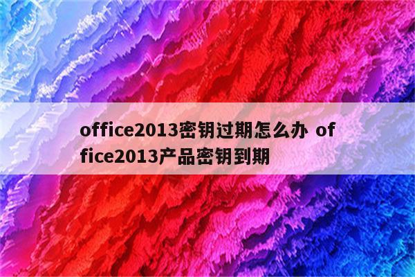 office2013密钥过期怎么办 office2013产品密钥到期