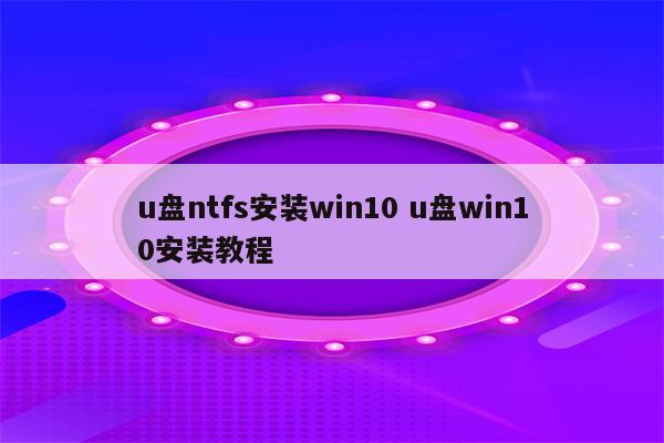 u盘ntfs安装win10 u盘win10安装教程