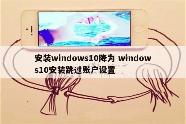 安装windows10降为 windows10安装跳过账户设置