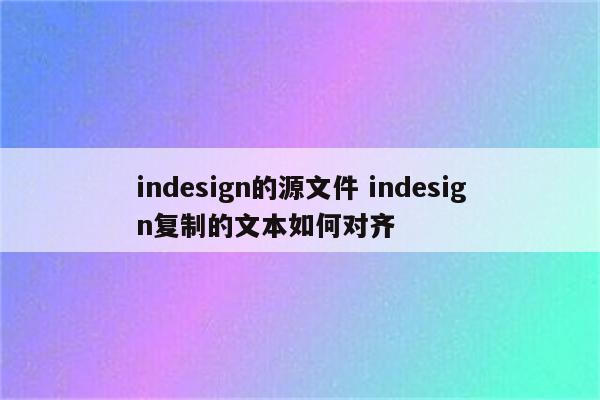 indesign的源文件 indesign复制的文本如何对齐