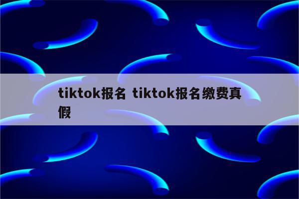 tiktok报名 tiktok报名缴费真假