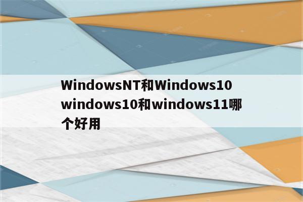 WindowsNT和Windows10 windows10和windows11哪个好用