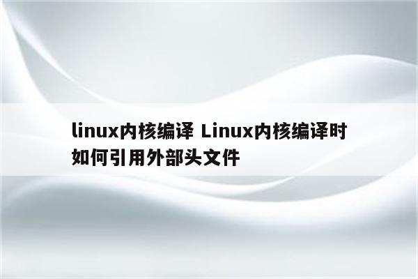 linux内核编译 Linux内核编译时如何引用外部头文件