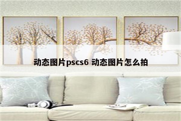 动态图片pscs6 动态图片怎么拍