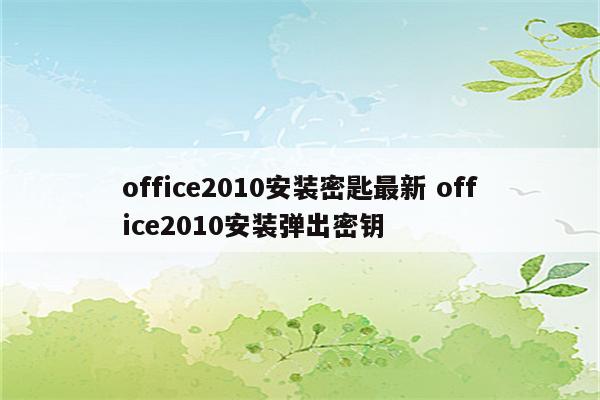 office2010安装密匙最新 office2010安装弹出密钥