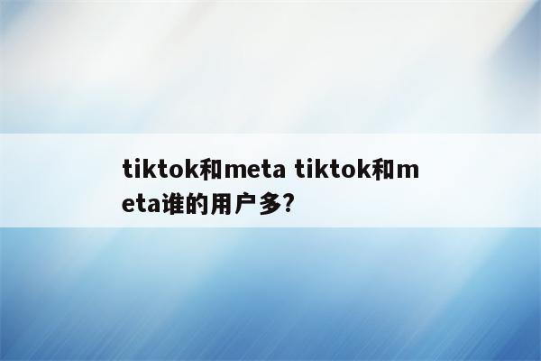 tiktok和meta tiktok和meta谁的用户多?