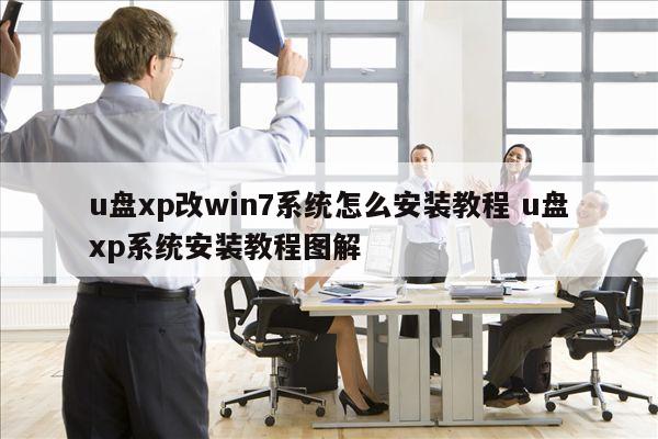 u盘xp改win7系统怎么安装教程 u盘xp系统安装教程图解