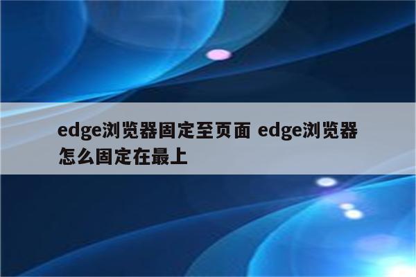 edge浏览器固定至页面 edge浏览器怎么固定在最上