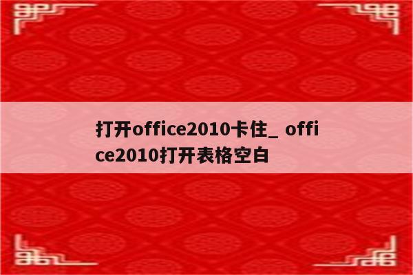 打开office2010卡住_ office2010打开表格空白
