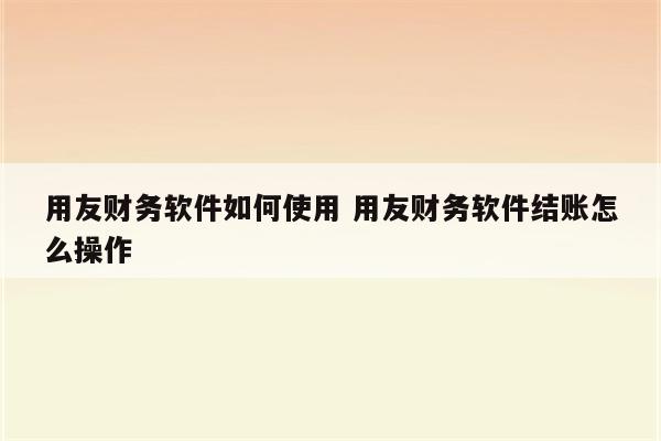 用友财务软件如何使用 用友财务软件结账怎么操作
