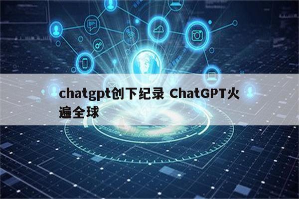 chatgpt创下纪录 ChatGPT火遍全球