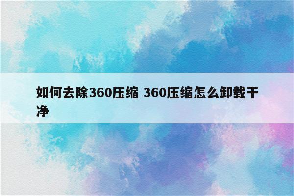 如何去除360压缩 360压缩怎么卸载干净
